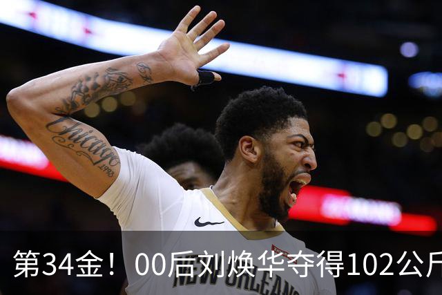 第34金！00后刘焕华夺得102公斤级金牌